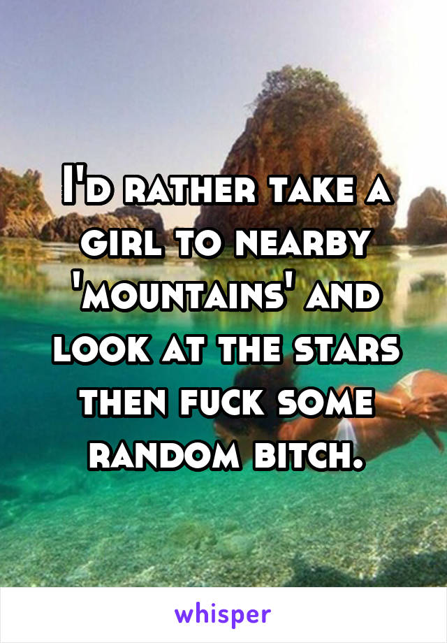 I'd rather take a girl to nearby 'mountains' and look at the stars then fuck some random bitch.