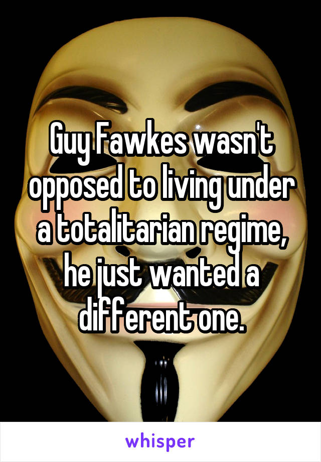 Guy Fawkes wasn't opposed to living under a totalitarian regime, he just wanted a different one.