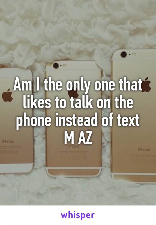 Am I the only one that likes to talk on the phone instead of text
M AZ