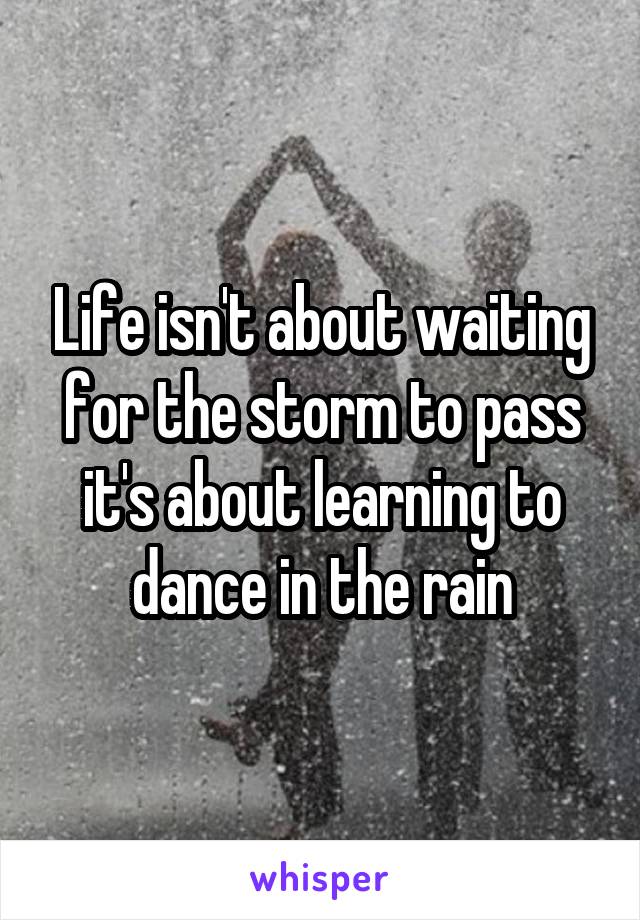 Life isn't about waiting for the storm to pass it's about learning to dance in the rain