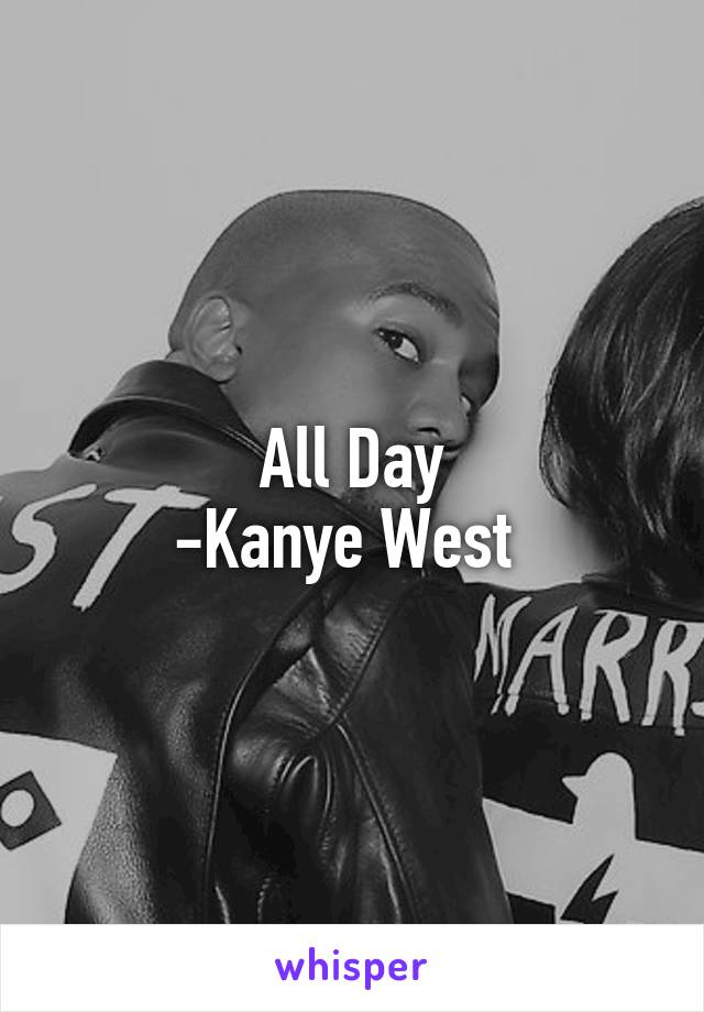 All Day
-Kanye West 