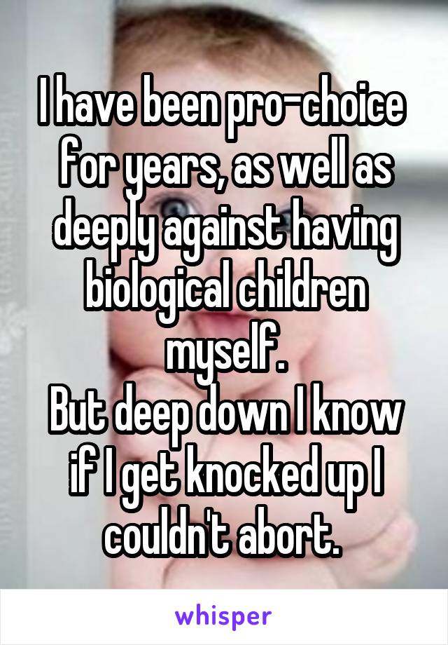 I have been pro-choice  for years, as well as deeply against having biological children myself.
But deep down I know if I get knocked up I couldn't abort. 