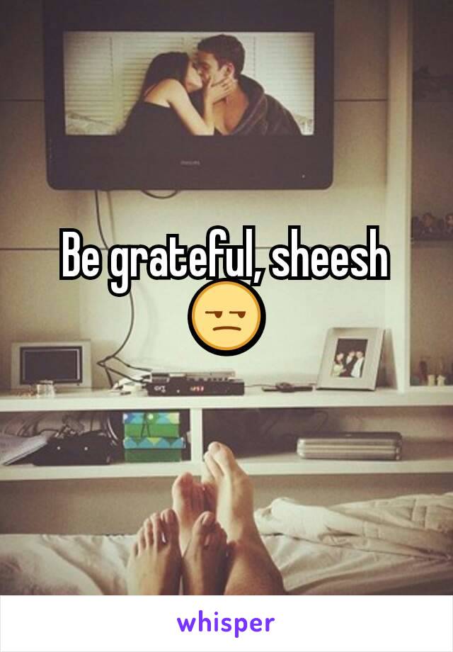 Be grateful, sheesh 😒