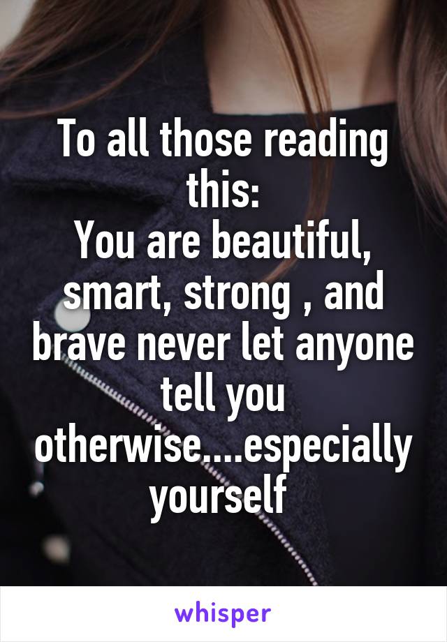 To all those reading this:
You are beautiful, smart, strong , and brave never let anyone tell you otherwise....especially yourself 