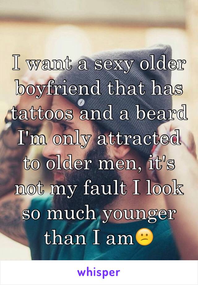 I want a sexy older boyfriend that has tattoos and a beard
I'm only attracted to older men, it's not my fault I look so much younger than I am😕