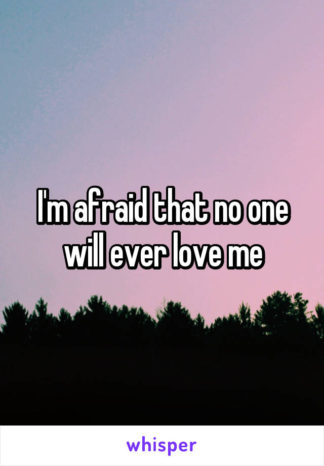 I'm afraid that no one will ever love me