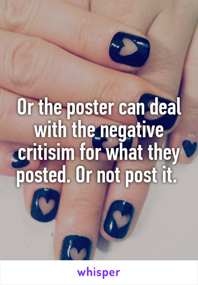 Or the poster can deal with the negative critisim for what they posted. Or not post it. 