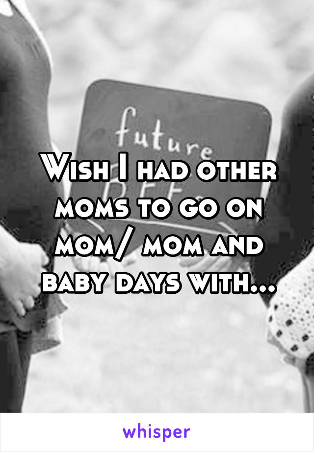 Wish I had other moms to go on mom/ mom and baby days with...