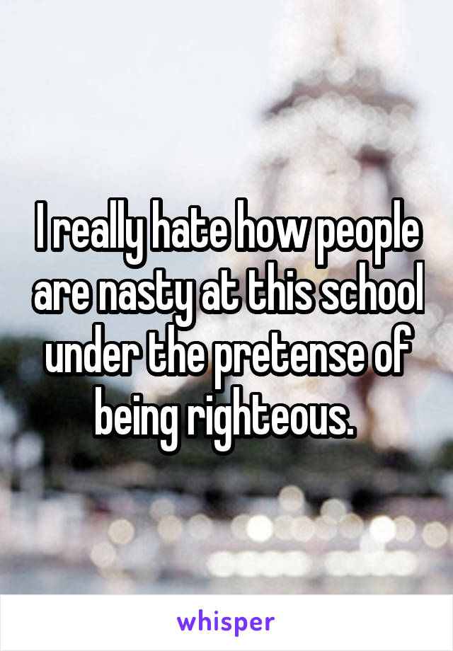 I really hate how people are nasty at this school under the pretense of being righteous. 