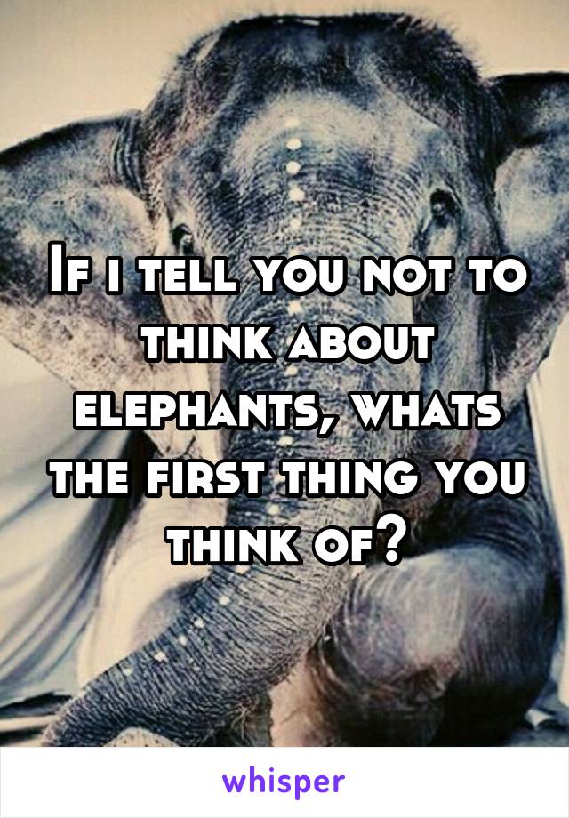 If i tell you not to think about elephants, whats the first thing you think of?