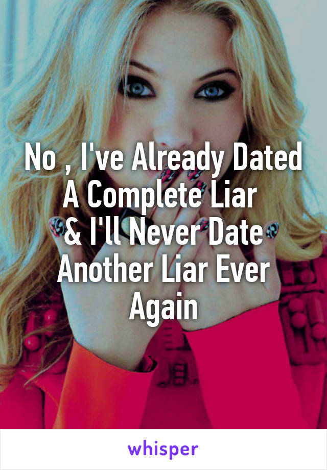 No , I've Already Dated A Complete Liar 
& I'll Never Date Another Liar Ever Again