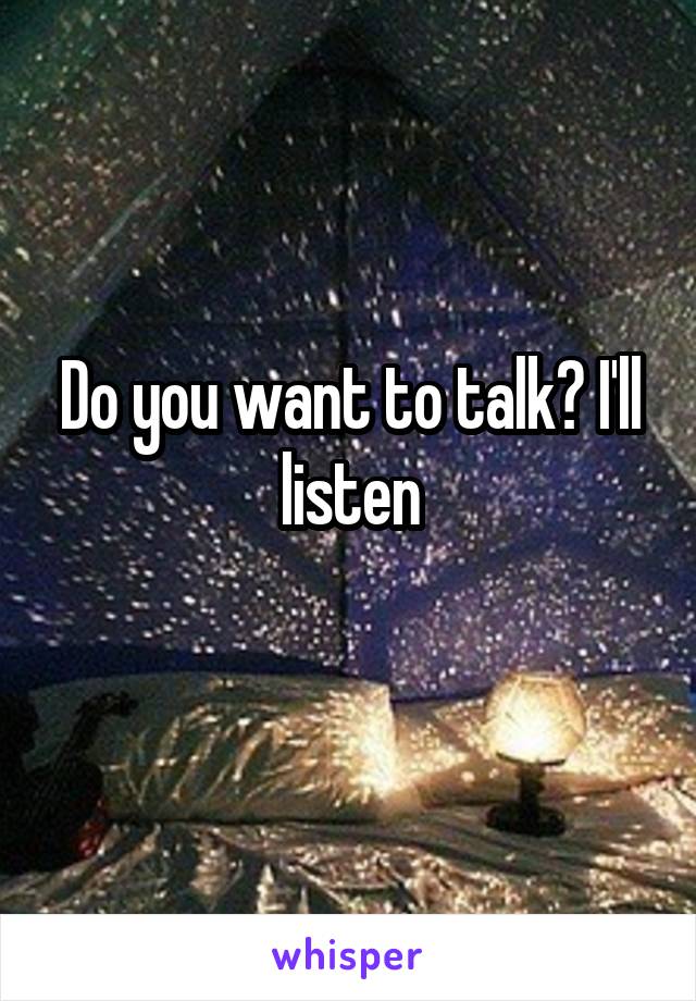 Do you want to talk? I'll listen
