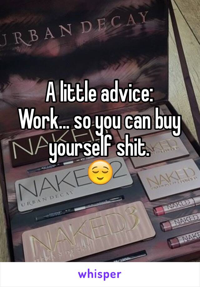 A little advice: 
Work... so you can buy yourself shit.
😌
