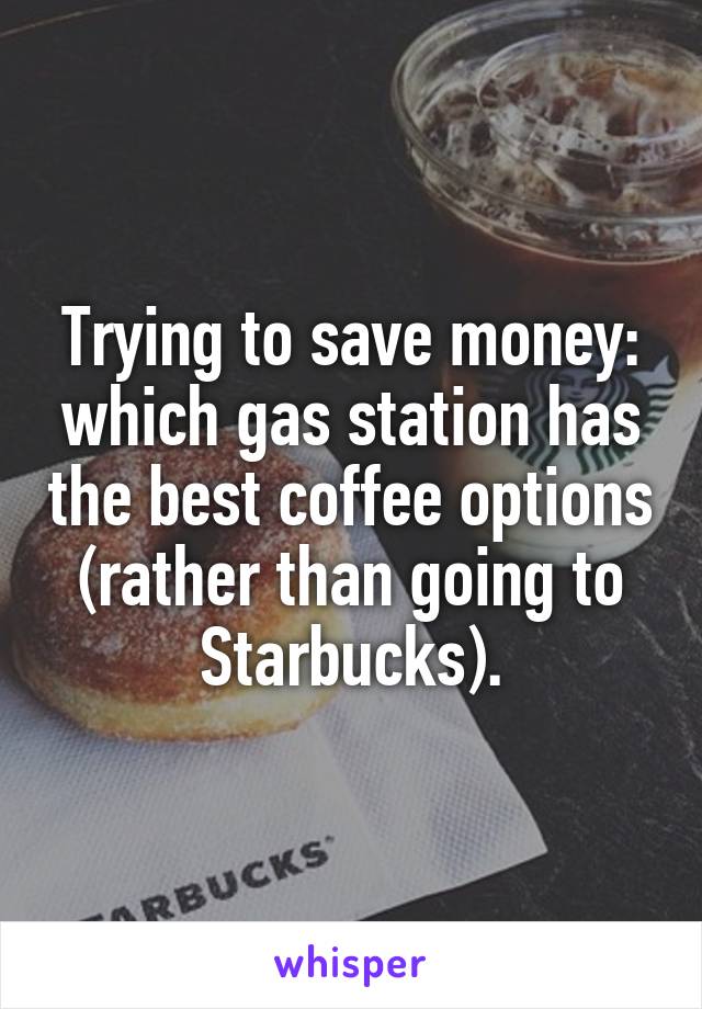 Trying to save money: which gas station has the best coffee options (rather than going to Starbucks).