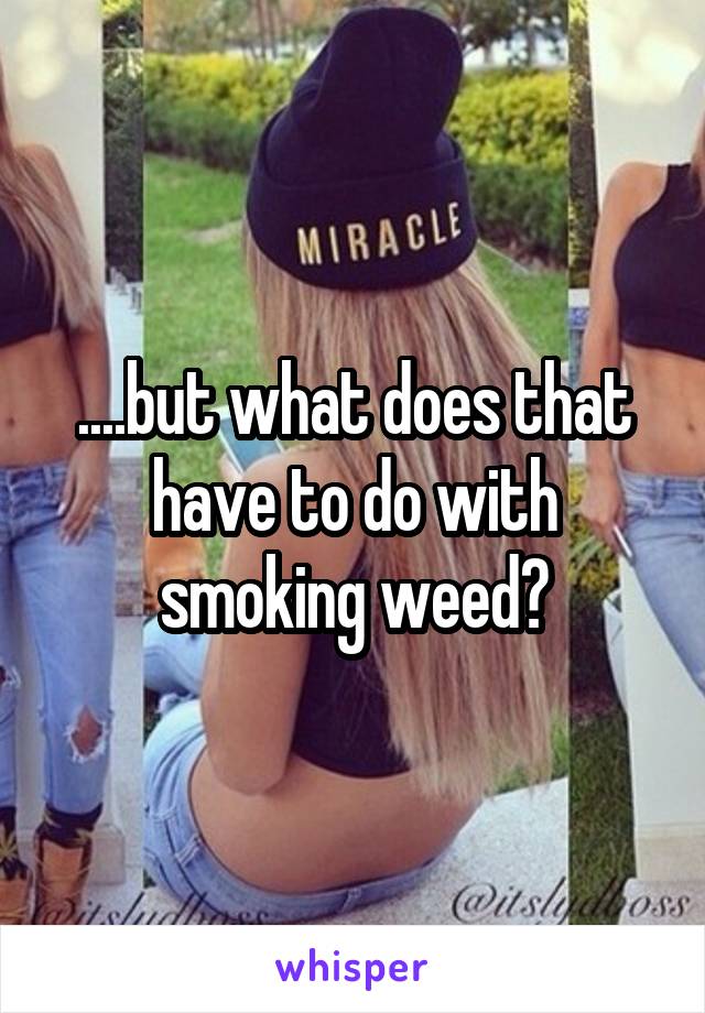 ....but what does that have to do with smoking weed?