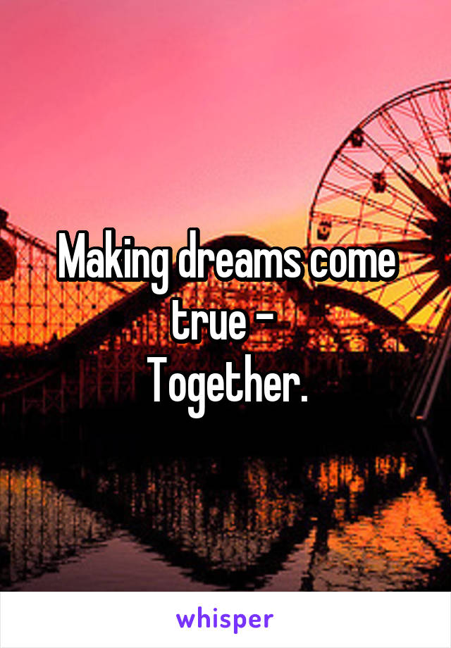 Making dreams come true - 
Together.