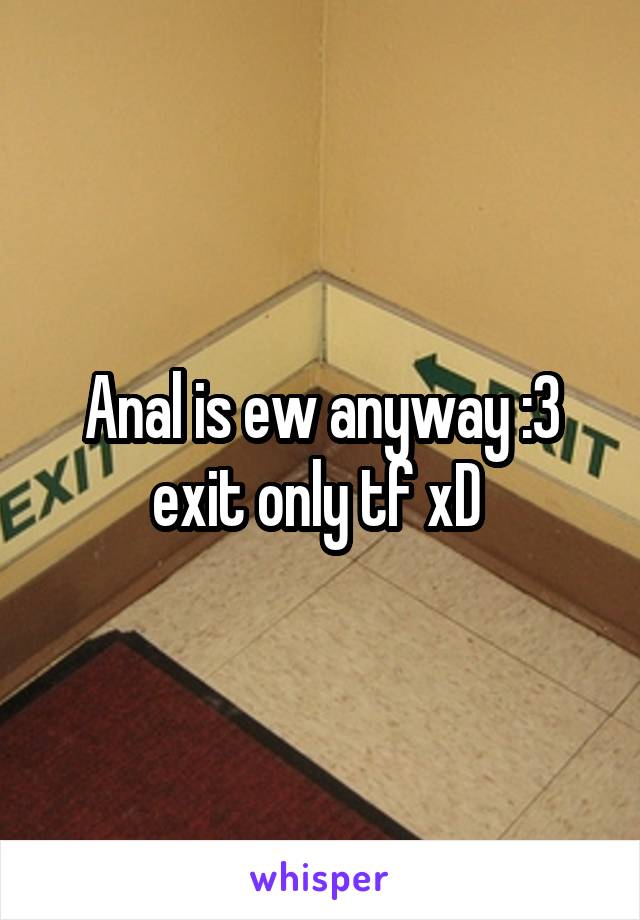 Anal is ew anyway :3 exit only tf xD 