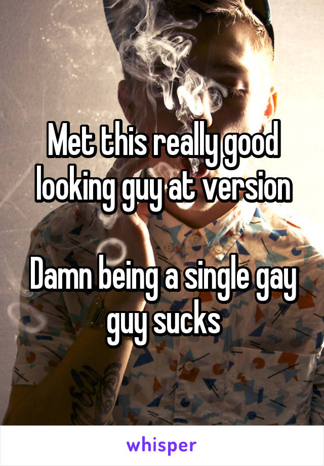 Met this really good looking guy at version

Damn being a single gay guy sucks