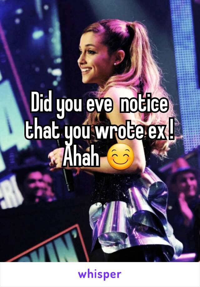 Did you eve  notice that you wrote ex ! Ahah 😊