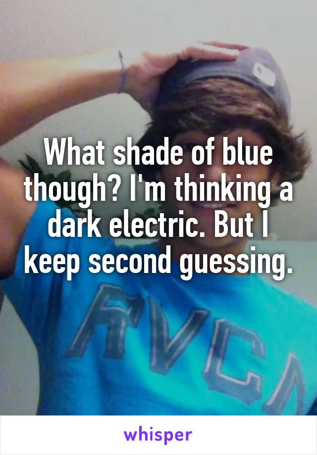 What shade of blue though? I'm thinking a dark electric. But I keep second guessing. 