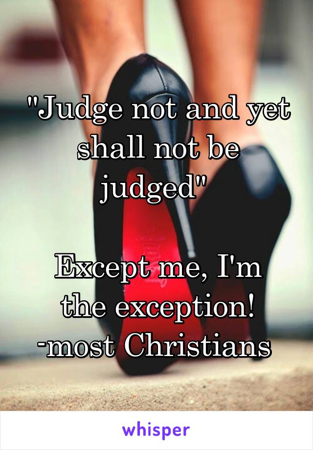 "Judge not and yet shall not be judged" 

Except me, I'm the exception!
-most Christians 