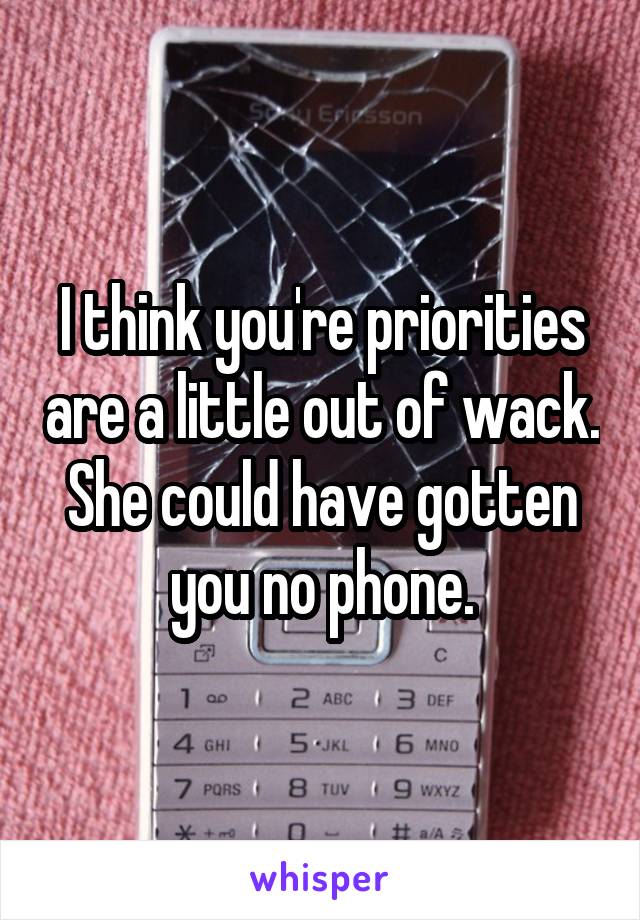 I think you're priorities are a little out of wack. She could have gotten you no phone.