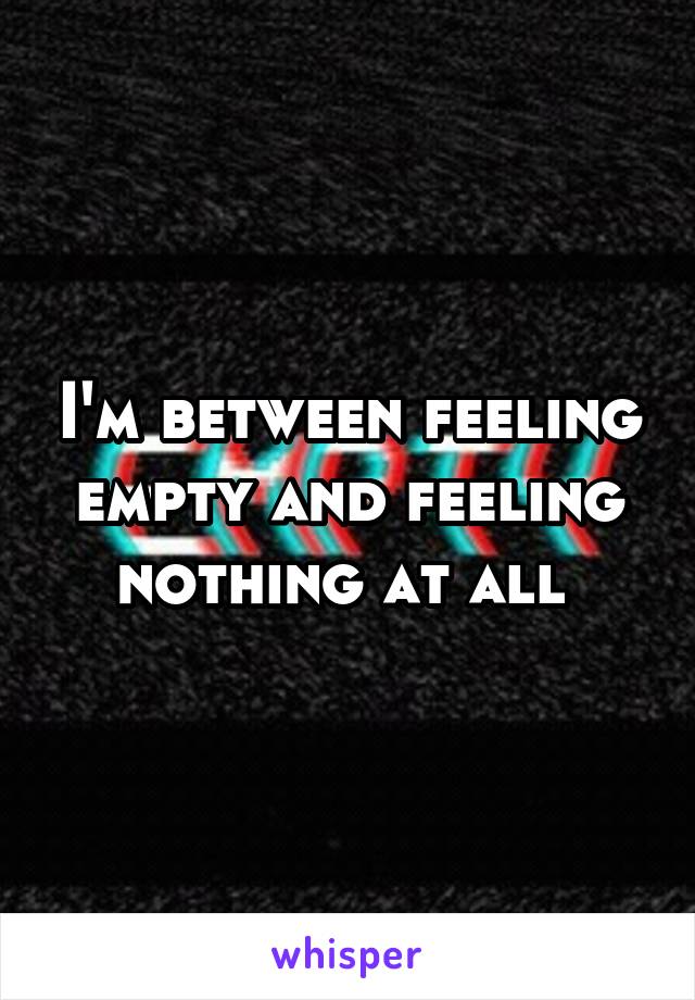 I'm between feeling empty and feeling nothing at all 