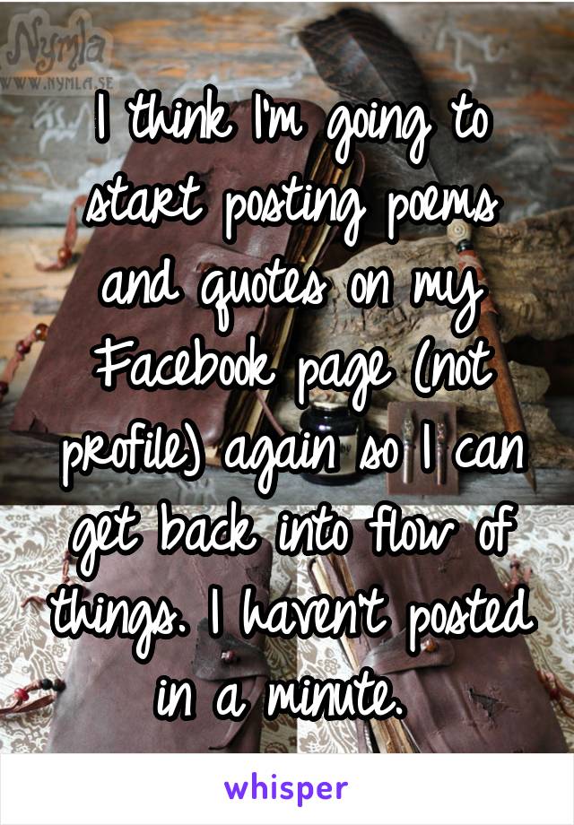 I think I'm going to start posting poems and quotes on my Facebook page (not profile) again so I can get back into flow of things. I haven't posted in a minute. 