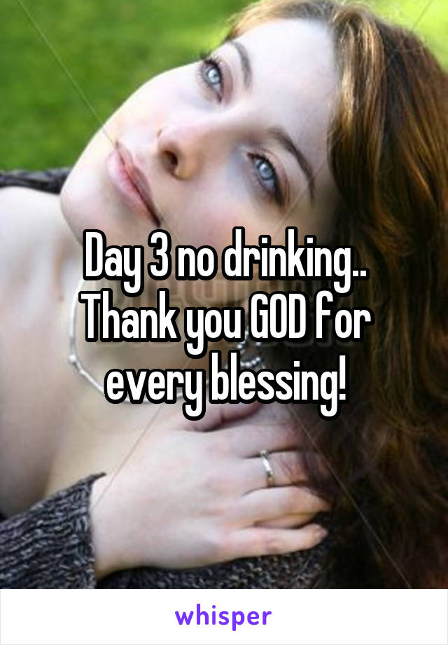 Day 3 no drinking..
Thank you GOD for every blessing!