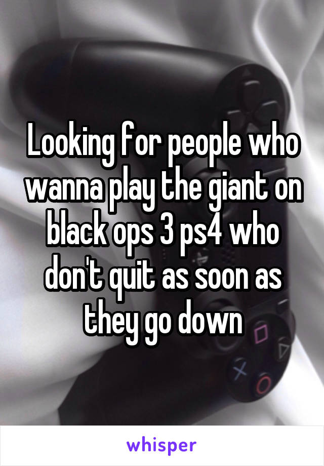 Looking for people who wanna play the giant on black ops 3 ps4 who don't quit as soon as they go down