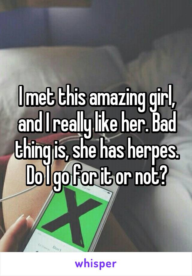 I met this amazing girl, and I really like her. Bad thing is, she has herpes. Do I go for it or not?