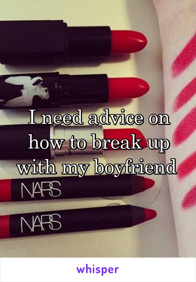 I need advice on how to break up with my boyfriend 