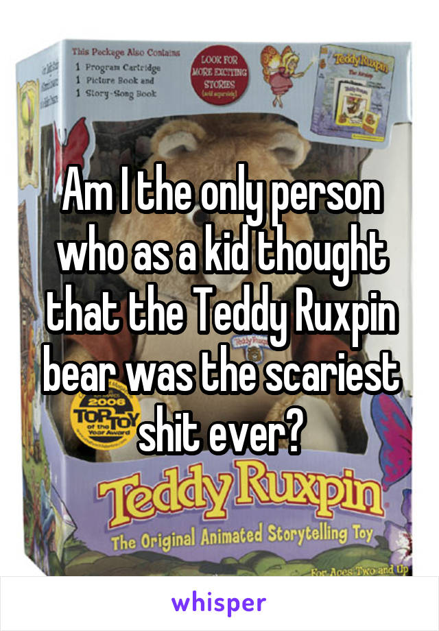 Am I the only person who as a kid thought that the Teddy Ruxpin bear was the scariest shit ever?