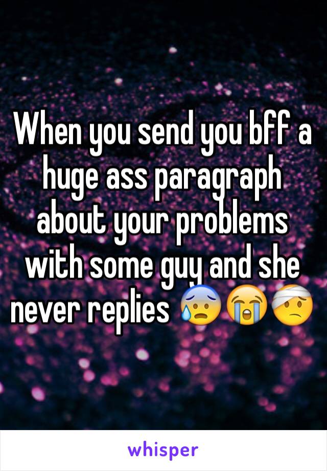 When you send you bff a huge ass paragraph about your problems with some guy and she never replies 😰😭🤕