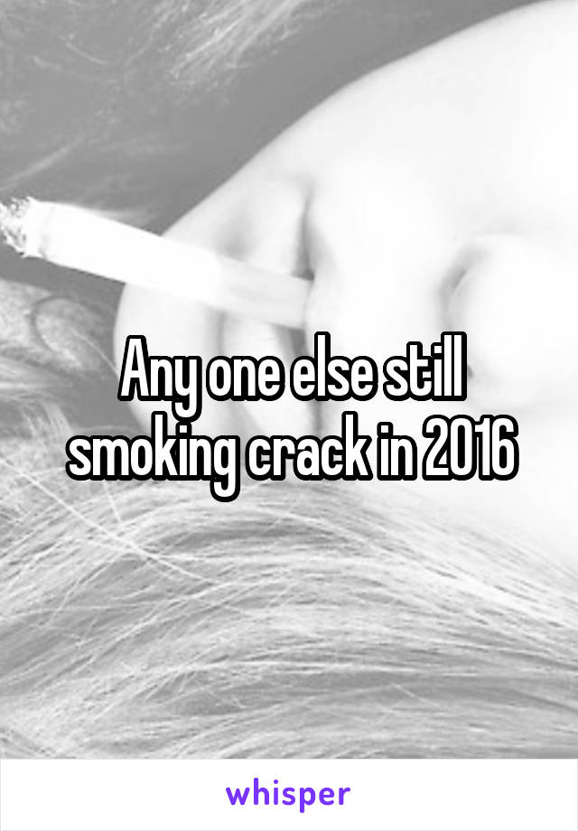 Any one else still smoking crack in 2016