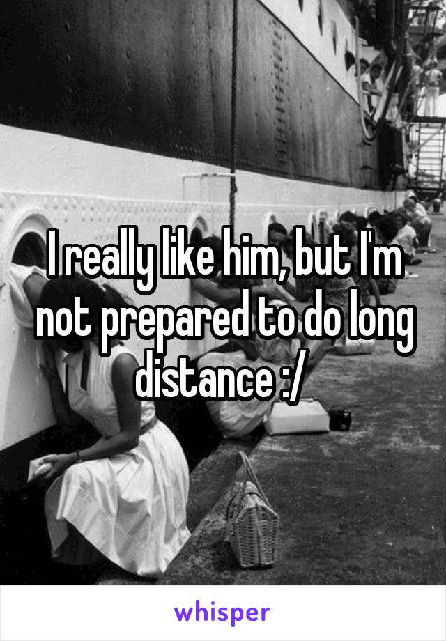 I really like him, but I'm not prepared to do long distance :/ 