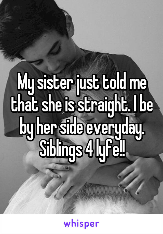 My sister just told me that she is straight. I be by her side everyday. Siblings 4 lyfe!!