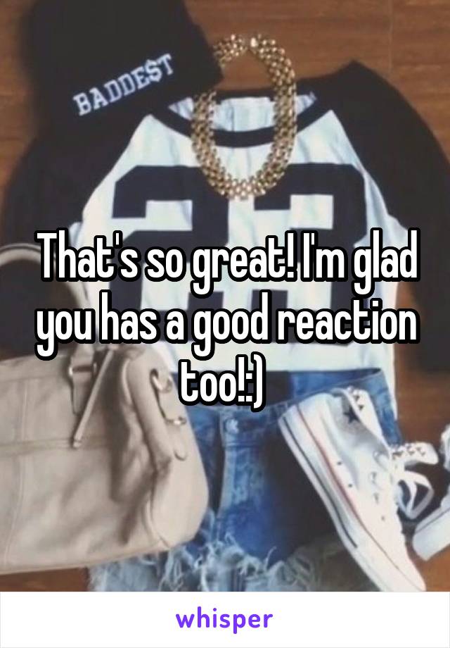 That's so great! I'm glad you has a good reaction too!:) 