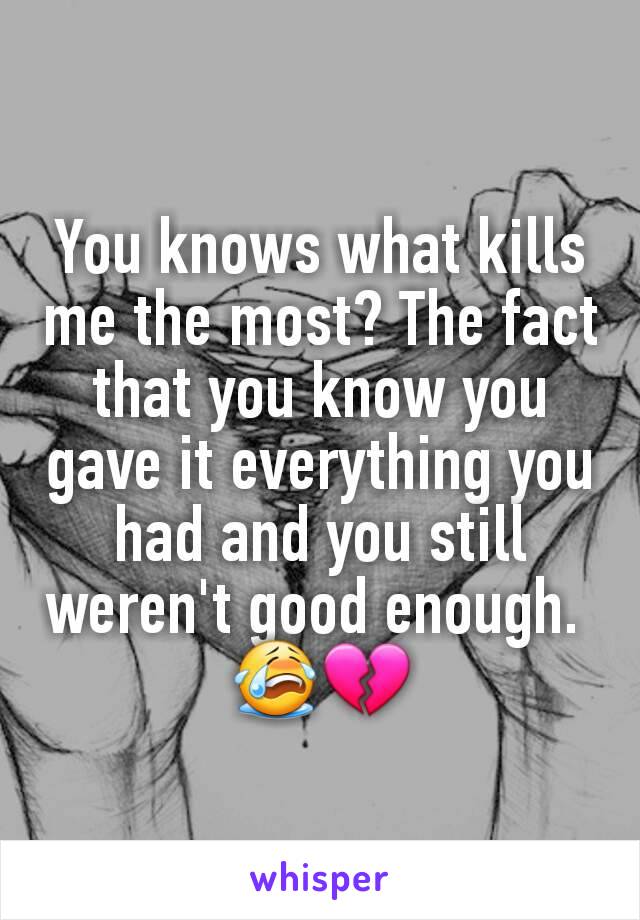 You knows what kills me the most? The fact that you know you gave it everything you had and you still weren't good enough. 
😭💔
