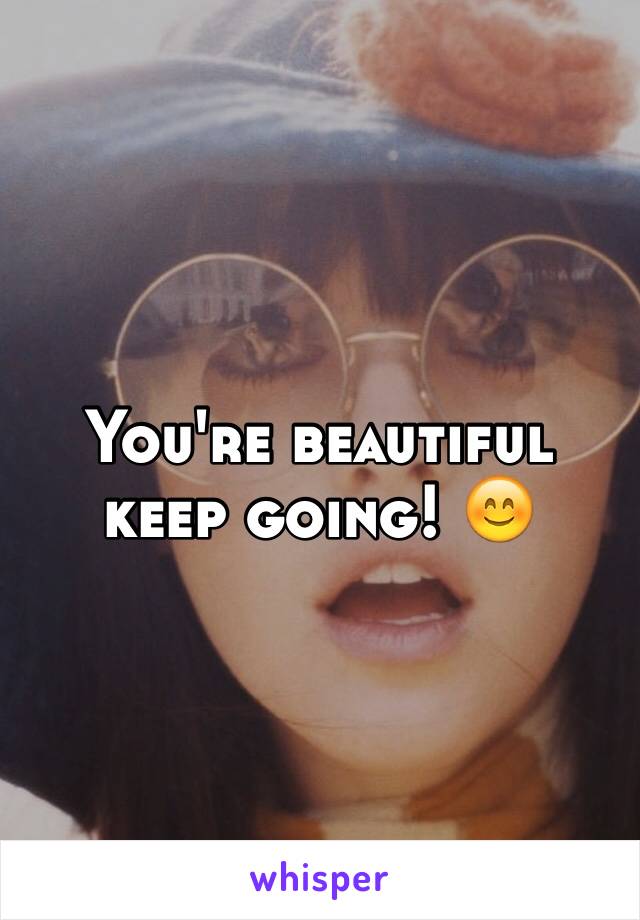 You're beautiful keep going! 😊