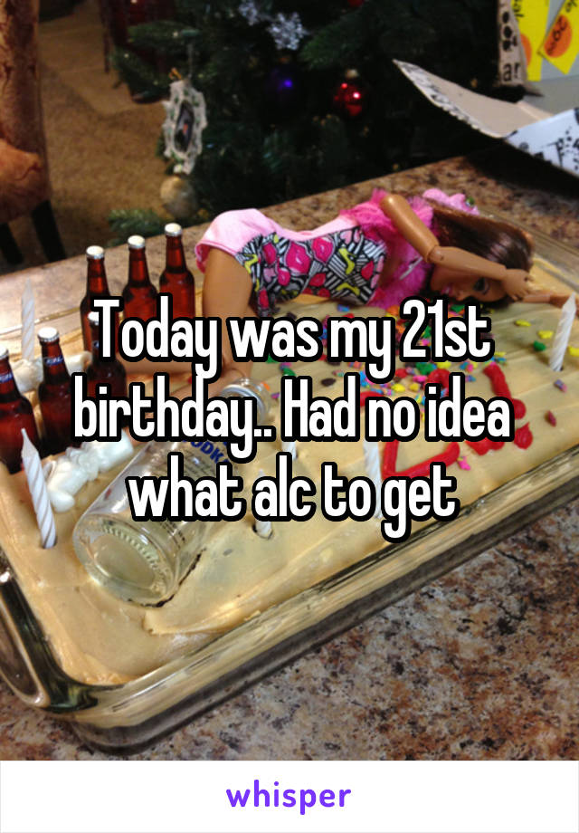 Today was my 21st birthday.. Had no idea what alc to get