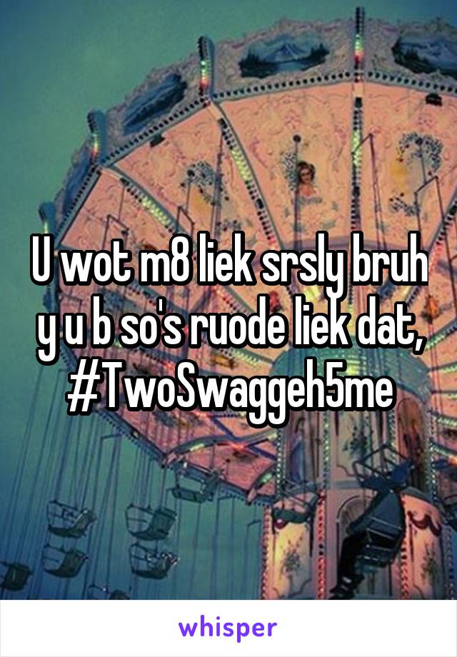 U wot m8 liek srsly bruh y u b so's ruode liek dat, #TwoSwaggeh5me