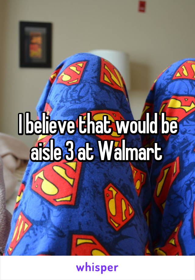 I believe that would be aisle 3 at Walmart 