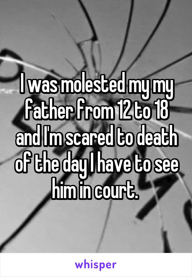 I was molested my my father from 12 to 18 and I'm scared to death of the day I have to see him in court. 