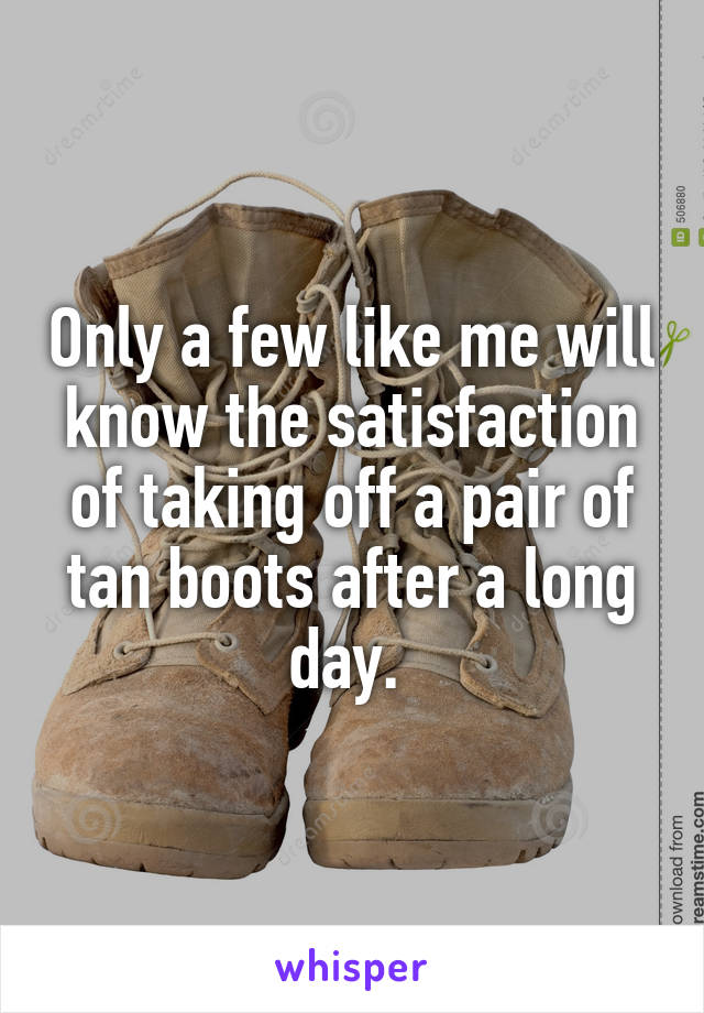 Only a few like me will know the satisfaction of taking off a pair of tan boots after a long day. 