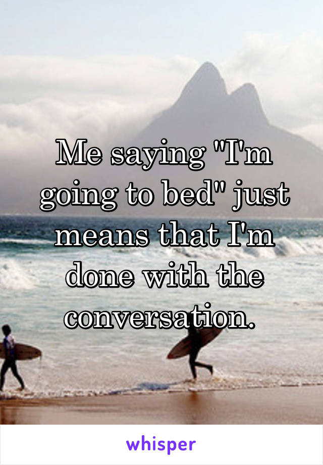 Me saying "I'm going to bed" just means that I'm done with the conversation. 