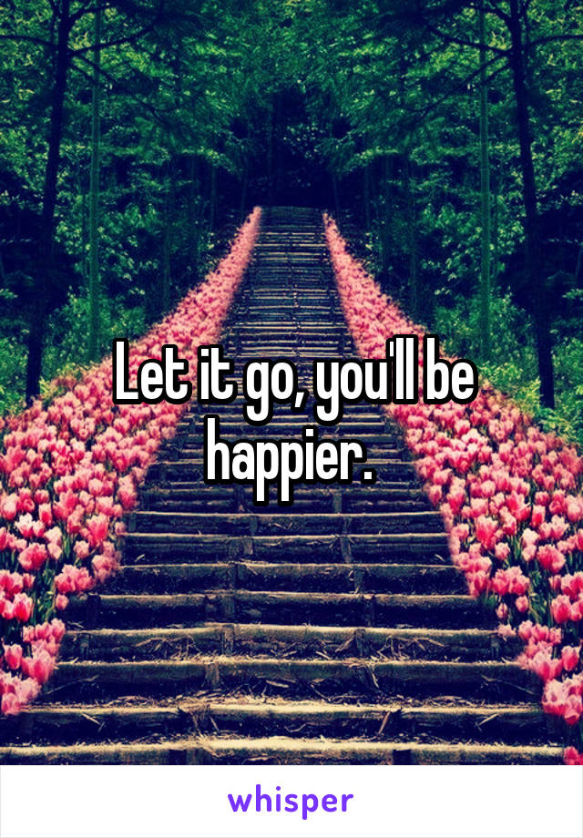 Let it go, you'll be happier. 