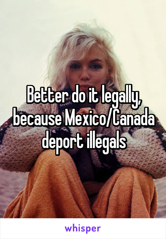 Better do it legally, because Mexico/Canada deport illegals