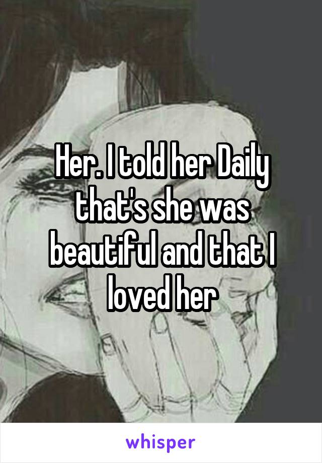Her. I told her Daily that's she was beautiful and that I loved her
