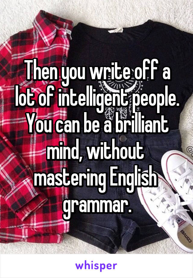 Then you write off a lot of intelligent people. You can be a brilliant mind, without  mastering English  grammar.